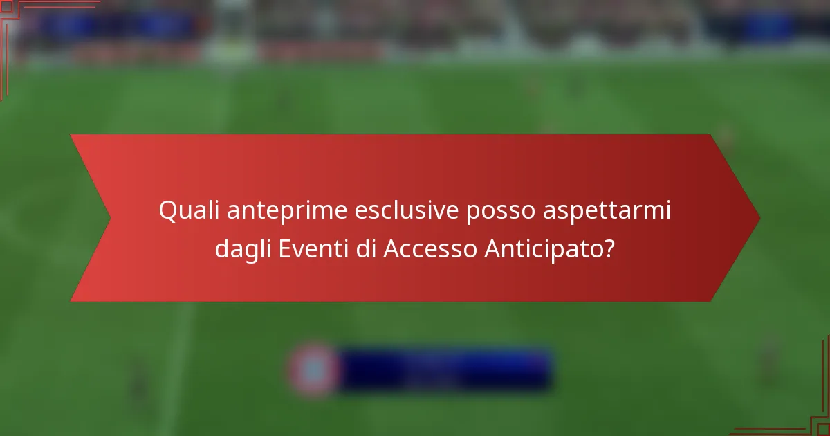 Quali anteprime esclusive posso aspettarmi dagli Eventi di Accesso Anticipato?