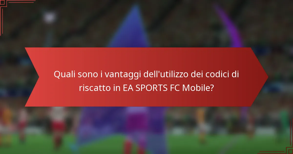 Quali sono i vantaggi dell'utilizzo dei codici di riscatto in EA SPORTS FC Mobile?